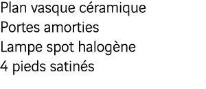 Plan vasque céramique Portes amorties Lampe spot halogène 4 pieds satinés
